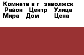 Комната в г. заволжск › Район ­ Центр › Улица ­ Мира › Дом ­ 3 › Цена ­ 140 000 - Ивановская обл., Заволжский р-н, Заволжск г. Недвижимость » Квартиры продажа   